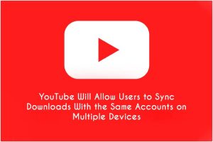 YouTube To Launch Multi-Device Access For Downloads With Single Account